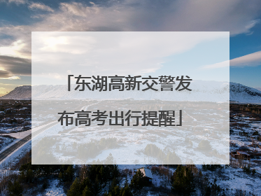 东湖高新交警发布高考出行提醒