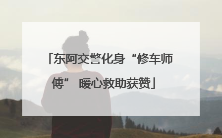 东阿交警化身“修车师傅” 暖心救助获赞