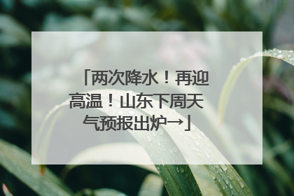 两次降水！再迎高温！山东下周天气预报出炉→