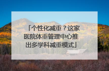个性化减重？这家医院体重管理中心推出多学科减重模式