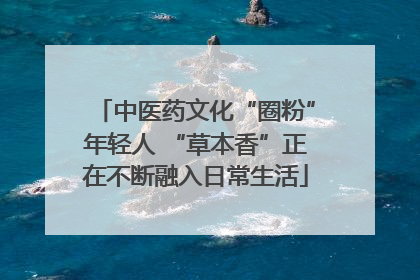 中医药文化“圈粉”年轻人 “草本香”正在不断融入日常生活