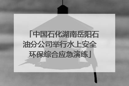 中国石化湖南岳阳石油分公司举行水上安全环保综合应急演练