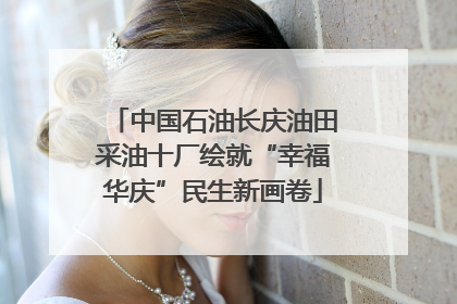 中国石油长庆油田采油十厂绘就“幸福华庆”民生新画卷