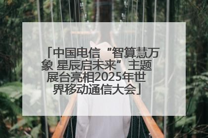中国电信“智算慧万象 星辰启未来”主题展台亮相2025年世界移动通信大会