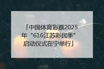 中国体育彩票2025年“616江苏彩民季”启动仪式在宁举行