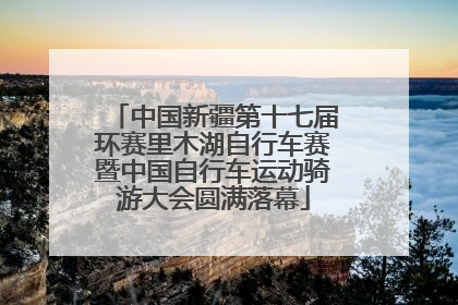 中国新疆第十七届环赛里木湖自行车赛暨中国自行车运动骑游大会圆满落幕