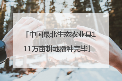 中国最北生态农业县111万亩耕地播种完毕