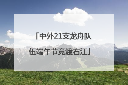中外21支龙舟队伍端午节竞渡右江