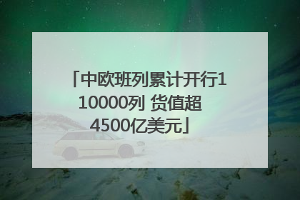 中欧班列累计开行110000列 货值超4500亿美元