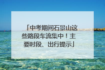 中考期间石景山这些路段车流集中！主要时段、出行提示