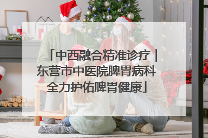 中西融合精准诊疗｜东营市中医院脾胃病科全力护佑脾胃健康