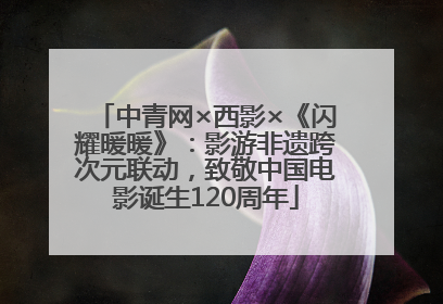 中青网×西影×《闪耀暖暖》：影游非遗跨次元联动，致敬中国电影诞生120周年