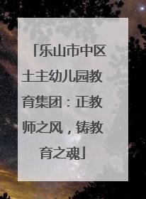 乐山市中区土主幼儿园教育集团：正教师之风，铸教育之魂