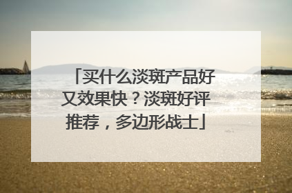 买什么淡斑产品好又效果快？淡斑好评推荐，多边形战士