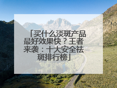 买什么淡斑产品最好效果快？王者来袭：十大安全祛斑排行榜