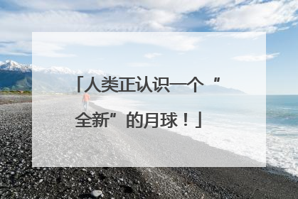 人类正认识一个“全新”的月球！