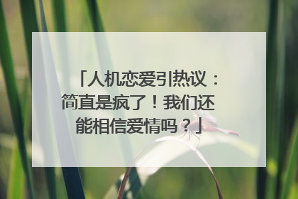 人机恋爱引热议：简直是疯了！我们还能相信爱情吗？