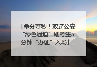 争分夺秒！双辽公安“绿色通道”助考生5分钟“办证”入场