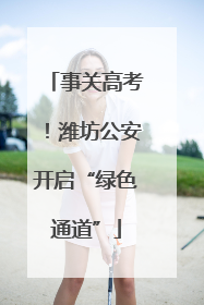 事关高考！潍坊公安开启“绿色通道”