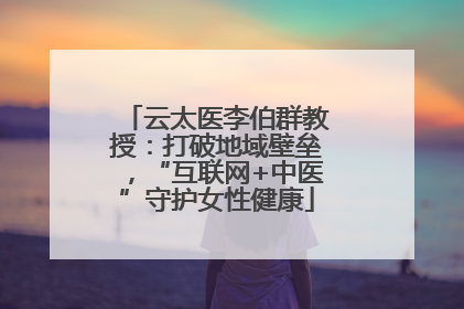 云太医李伯群教授：打破地域壁垒，“互联网+中医”守护女性健康