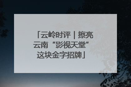 云岭时评｜擦亮云南“影视天堂”这块金字招牌