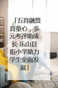 五育融贤育童心，多元考评助成长 乐山县街小学助力学生全面发展