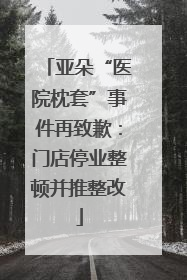亚朵“医院枕套”事件再致歉：门店停业整顿并推整改