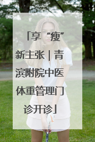享“瘦”新主张｜青滨附院中医体重管理门诊开诊
