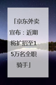 京东外卖宣布：近期将扩招至15万名全职骑手