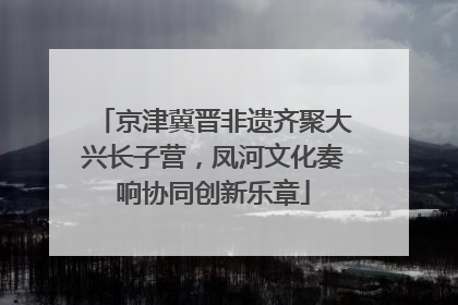 京津冀晋非遗齐聚大兴长子营，凤河文化奏响协同创新乐章