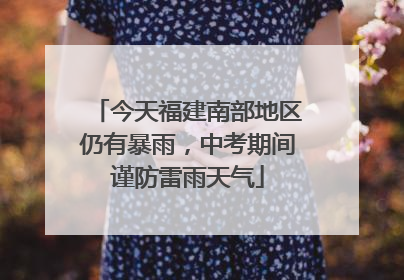 今天福建南部地区仍有暴雨，中考期间谨防雷雨天气