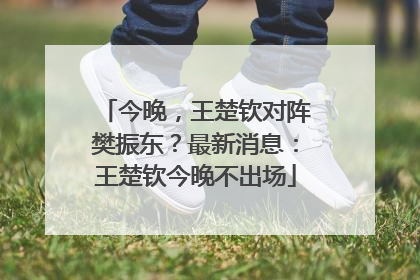 今晚，王楚钦对阵樊振东？最新消息：王楚钦今晚不出场