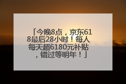 今晚8点，京东618最后28小时！每人每天超6180元补贴，错过等明年！