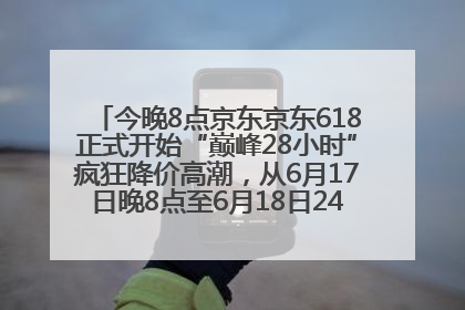 今晚8点京东京东618正式开始“巅峰28小时”疯狂降价高潮，从6月17日晚8点至6月18日24点内最便宜优惠