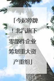 今起停牌！北汽旗下零部件企业筹划重大资产重组