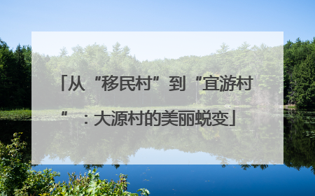 从“移民村”到“宜游村”：大源村的美丽蜕变