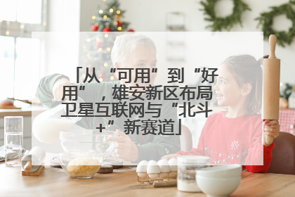 从“可用”到“好用”，雄安新区布局卫星互联网与“北斗+”新赛道