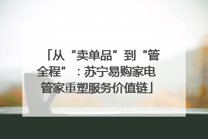 从“卖单品”到“管全程”：苏宁易购家电管家重塑服务价值链