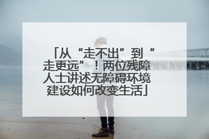 从“走不出”到“走更远”！两位残障人士讲述无障碍环境建设如何改变生活