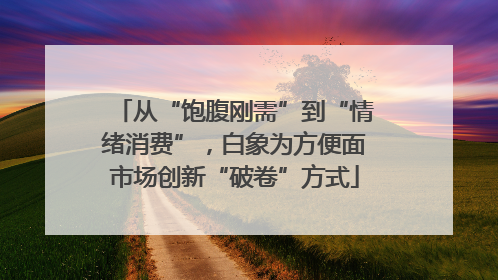 从“饱腹刚需”到“情绪消费”，白象为方便面市场创新“破卷”方式