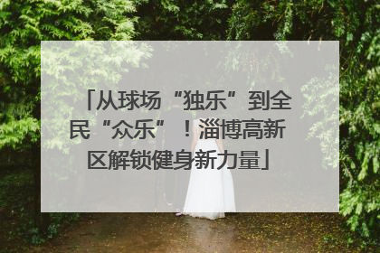 从球场“独乐”到全民“众乐”！淄博高新区解锁健身新力量