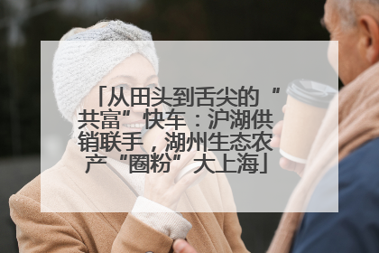 从田头到舌尖的“共富”快车：沪湖供销联手，湖州生态农产“圈粉”大上海