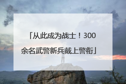 从此成为战士！300余名武警新兵戴上警衔