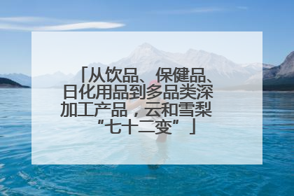 从饮品、保健品、日化用品到多品类深加工产品，云和雪梨“七十二变”