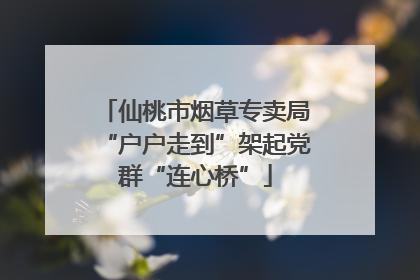 仙桃市烟草专卖局“户户走到”架起党群“连心桥”