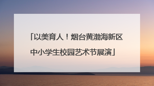 以美育人！烟台黄渤海新区中小学生校园艺术节展演