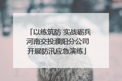 以练筑防 实战砺兵 河南交投濮阳分公司开展防汛应急演练