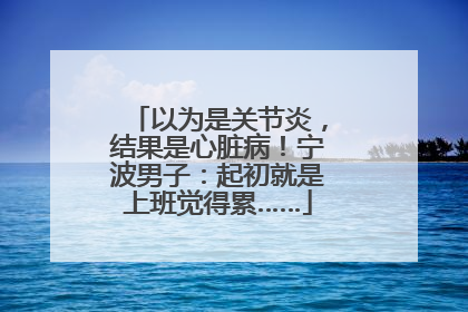 以为是关节炎，结果是心脏病！宁波男子：起初就是上班觉得累……