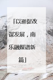 以巡促改谋发展，南乐融媒谱新篇