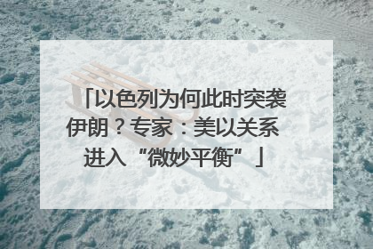 以色列为何此时突袭伊朗？专家：美以关系进入“微妙平衡”